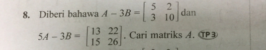 Diberi bahawa A-3B=beginbmatrix 5&2 3&10endbmatrix dan
5A-3B=beginbmatrix 13&22 15&26endbmatrix. Cari matriks A. T③