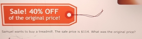 Sale! 40% OFF 
of the original price! 
Samuel wants to buy a treadmill. The sale price is $114. What was the original price?