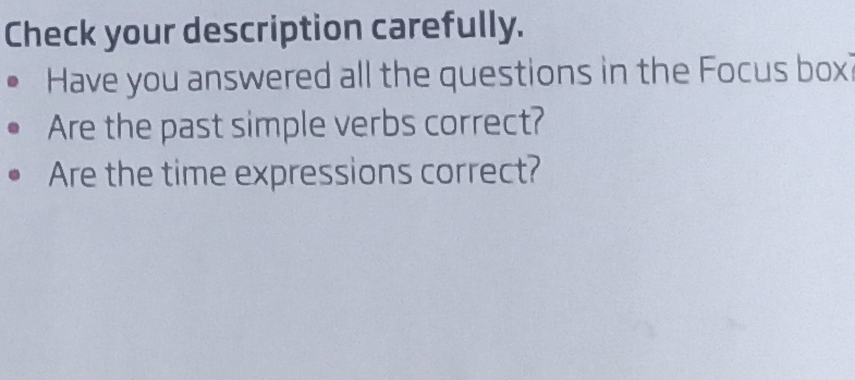 Check your description carefully. 
Have you answered all the questions in the Focus box? 
Are the past simple verbs correct? 
Are the time expressions correct?