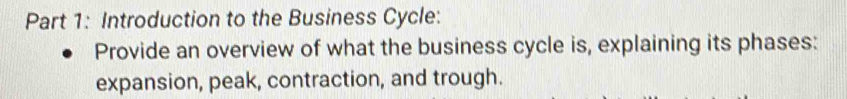 Introduction to the Business Cycle: 
Provide an overview of what the business cycle is, explaining its phases: 
expansion, peak, contraction, and trough.