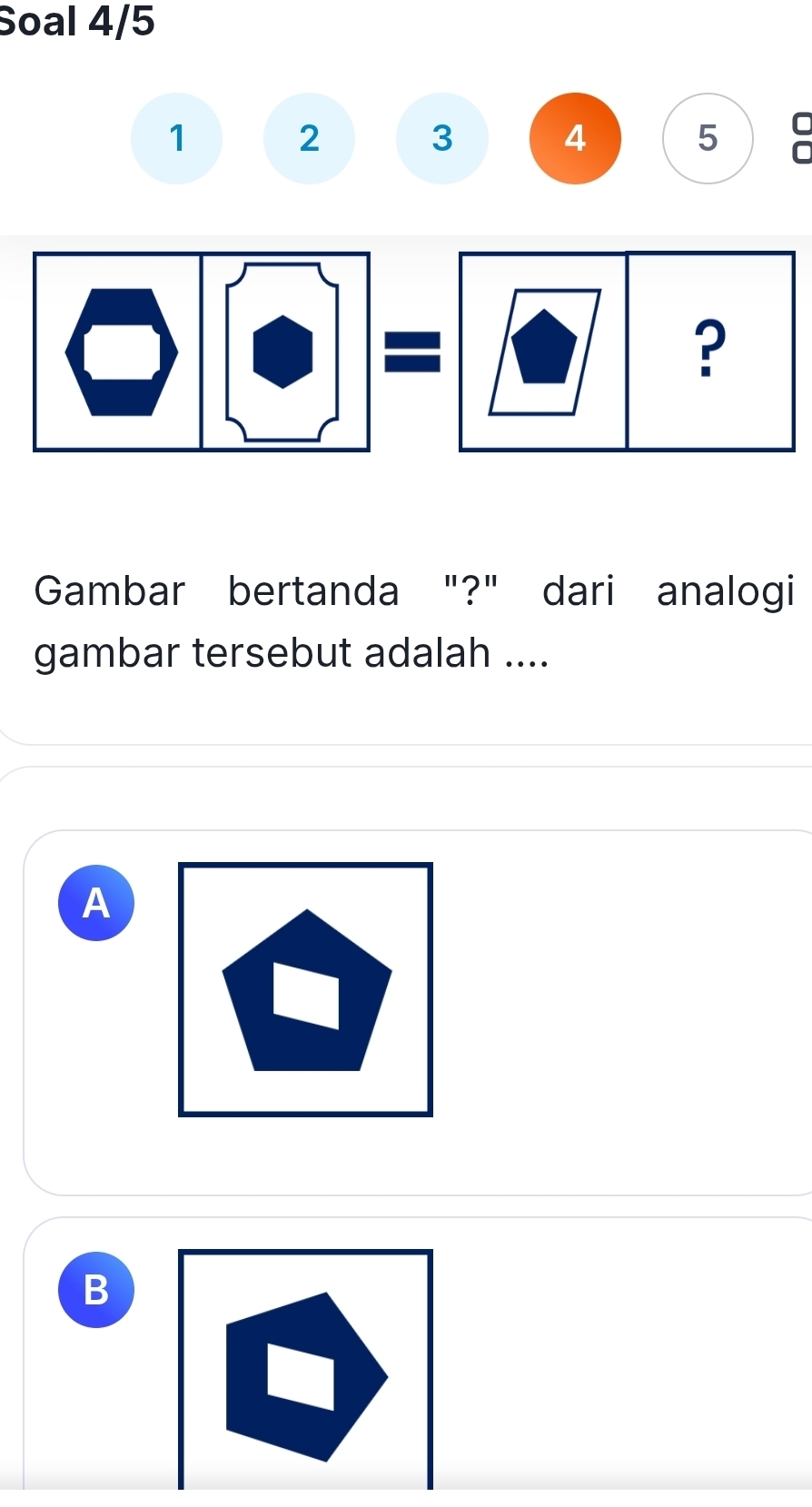 Soal 4/5
1 2 3 4 5
Gambar bertanda "?" dari analogi
gambar tersebut adalah ....
A
B