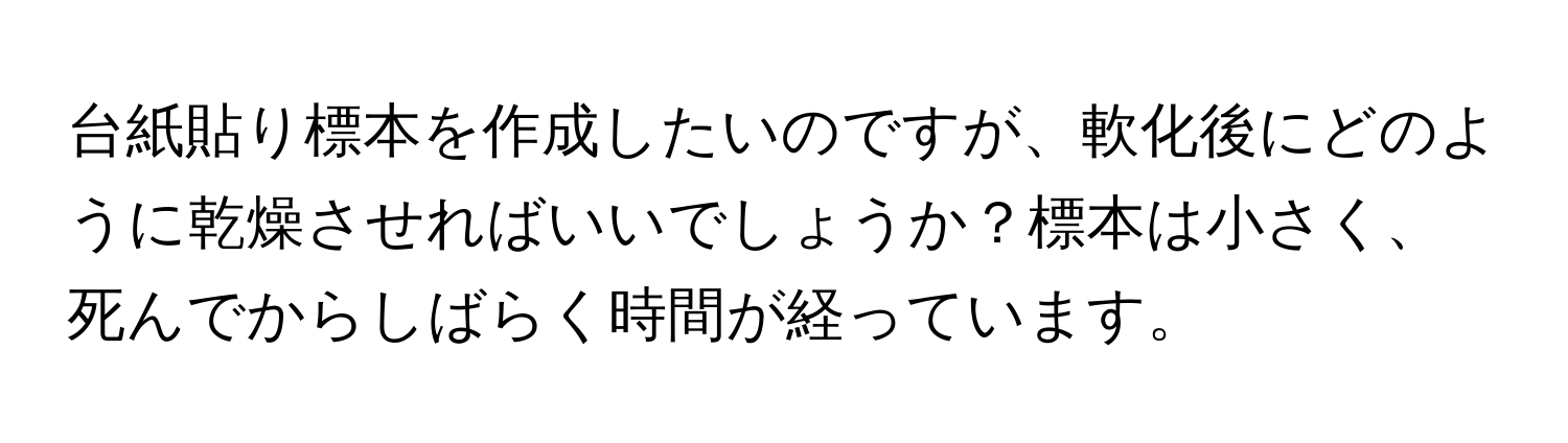 台紙貼り標本を作成したいのですが、軟化後にどのように乾燥させればいいでしょうか？標本は小さく、死んでからしばらく時間が経っています。