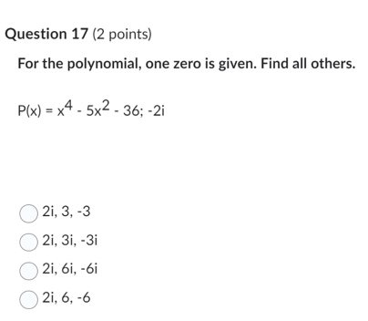 For the polynomial, one zero is given. Find all others.
P(x)=x^4-5x^2-36; -2i
2i, 3, -3
2i, 3i, -3i
2i, 6i, -6i
2i, 6, -6