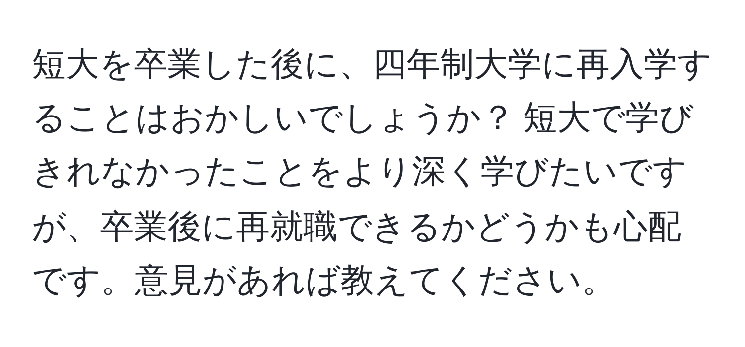 短大を卒業した後に、四年制大学に再入学することはおかしいでしょうか？ 短大で学びきれなかったことをより深く学びたいですが、卒業後に再就職できるかどうかも心配です。意見があれば教えてください。