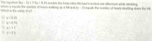 The equatios B(a=2)+1ks/ 8? muels the total mites Mc hal iveted one afteroen whito itedding.
where a euls the number of houn walling up a hill and (e=5) equats the number of hears stedding down the ha
i hk is the valm of u?
6+0.34
i5=0.78
y=11
478k