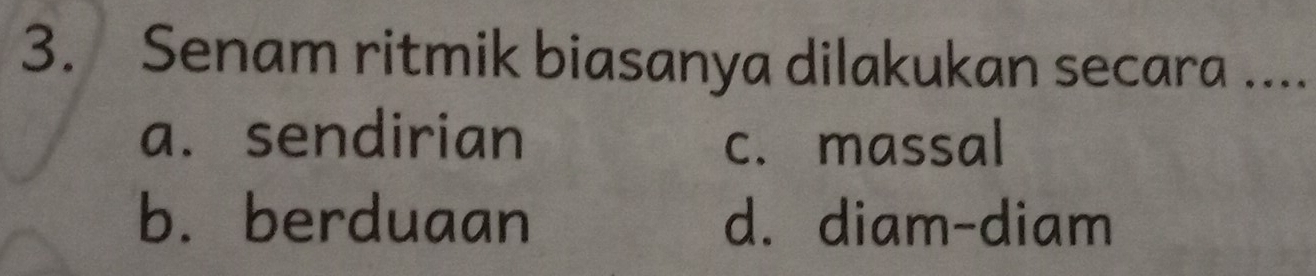 Senam ritmik biasanya dilakukan secara ....
a. sendirian c. massal
b.berduaan d. diam-diam