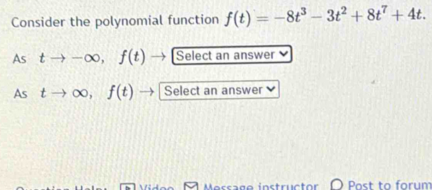 Consider the polynomial function f(t)=-8t^3-3t^2+8t^7+4t. 
As tto -∈fty , f(t) Select an answer 
As tto ∈fty , f(t) Select an answer 
Message instructor Past to forum