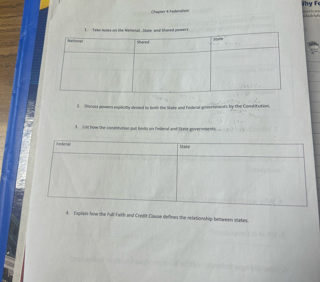 Vhy F 
Chapter 4 Federalism merican 
hiladelph 
1. Take notes on powers 
2. Discuss powers explicitly denied to both the State and Federal governments by the Constitution. 
3. List how the constitution put limits on Federal and State governments 
4. Explain how the Full Faith and Credit Clause defines the relationship between states.