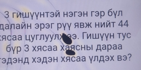 3 гишγγнтэй нэгэн гэр бγл 
далайн эрэг рγγ яΒж нийτ 44
κясаа цуглуулχээ. Γишγγн тус 
бγр 3 хясаа Χаясныι дараа 
гэдэнд Χэдэн Χясаа γлдэх вэ?