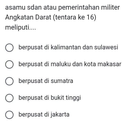 asamu sdan atau pemerintahan militer
Angkatan Darat (tentara ke 16)
meliputi....
berpusat di kalimantan dan sulawesi
berpusat di maluku dan kota makasar
berpusat di sumatra
berpusat di bukit tinggi
berpusat di jakarta