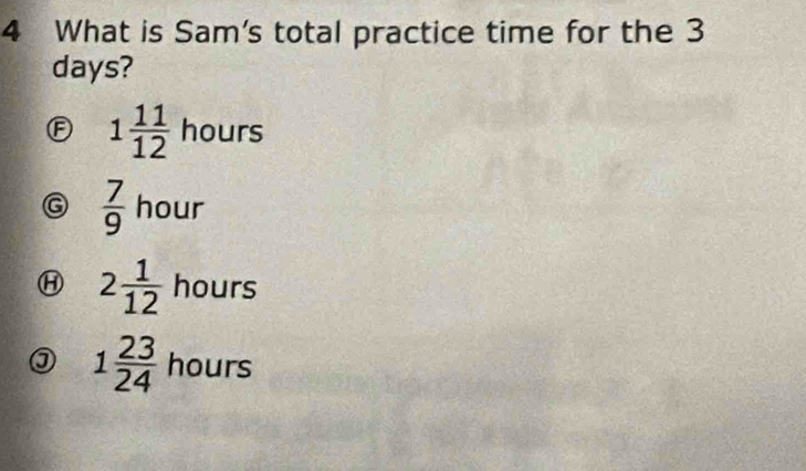 What is Sam's total practice time for the 3
days?
A 1 11/12 hours
 7/9  hour
Ⓗ 2 1/12  hours
③ 1 23/24  hours