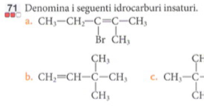 Denomina i seguenti idrocarburi insaturi.
a. beginarrayr CH_3-CH_2-C=C-CH_3 BrCH_3endarray
b. CH_2=CH-C-CH_3, CH_3 C. CH_3-C-