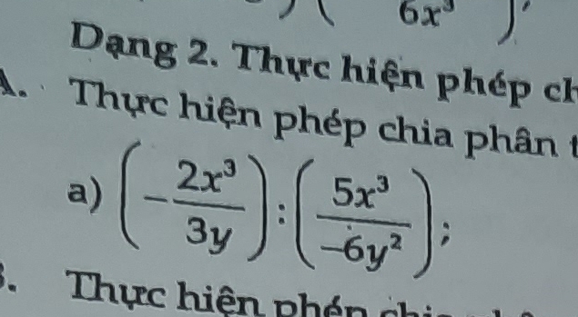 6x°
Dạng 2. Thực hiện phép ch 
A Thực hiện phép chia phân t 
a) (- 2x^3/3y ):( 5x^3/-6y^2 ); 
Thực hiện phén ở