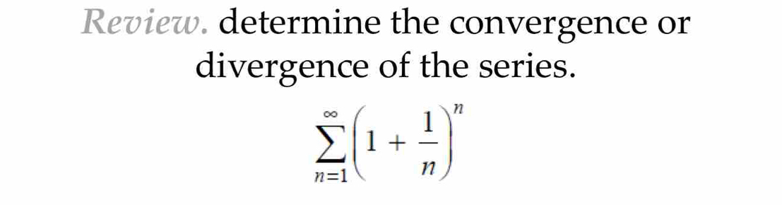 Review. determine the convergence or 
divergence of the series.
sumlimits _(n=1)^(∈fty)(1+ 1/n )^n