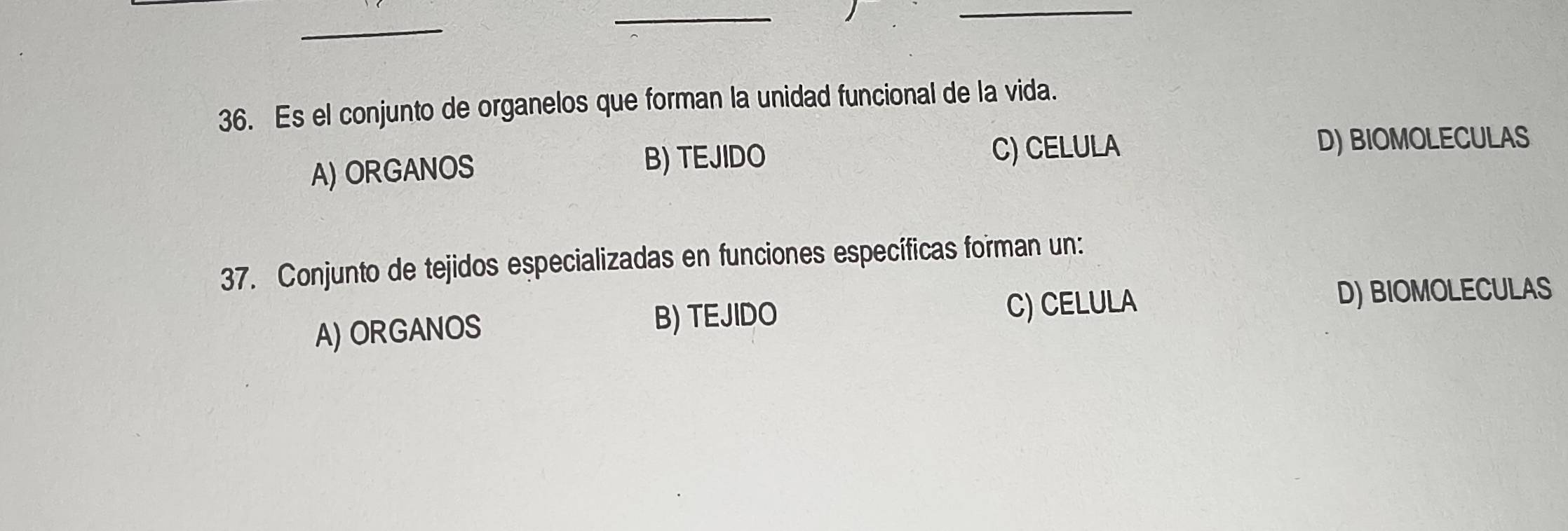 Es el conjunto de organelos que forman la unidad funcional de la vida.
A) ORGANOS
B) TEJIDO C) CELULA D) BIOMOLECULAS
37. Conjunto de tejidos especializadas en funciones específicas forman un:
A) ORGANOS B) TEJIDO C) CELULA
D) BIOMOLECULAS