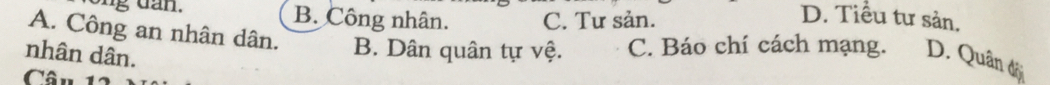 ng dan. B. Công nhân. C. Tư sản. D. Tiểu tư sản.
A. Công an nhân dân. B. Dân quân tự vệ. C. Báo chí cách mạng. D. Quân đội
nhân dân.
Câu 1