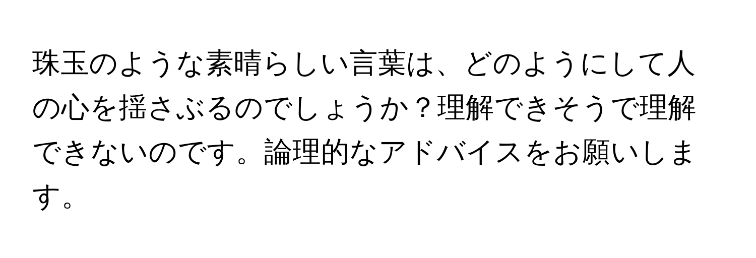 珠玉のような素晴らしい言葉は、どのようにして人の心を揺さぶるのでしょうか？理解できそうで理解できないのです。論理的なアドバイスをお願いします。