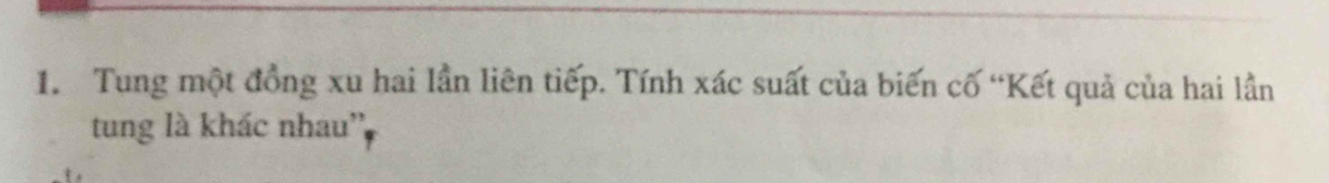 Tung một đồng xu hai lần liên tiếp. Tính xác suất của biến cố “Kết quả của hai lần 
tung là khác nhau''