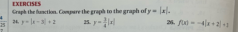 EXERCISES 
Graph the function. Compare the graph to the graph of y=|x|. 
4 
24. 
25 y=|x-3|+2 25. y= 3/4 |x| 26. f(x)=-4|x+2|+3
7