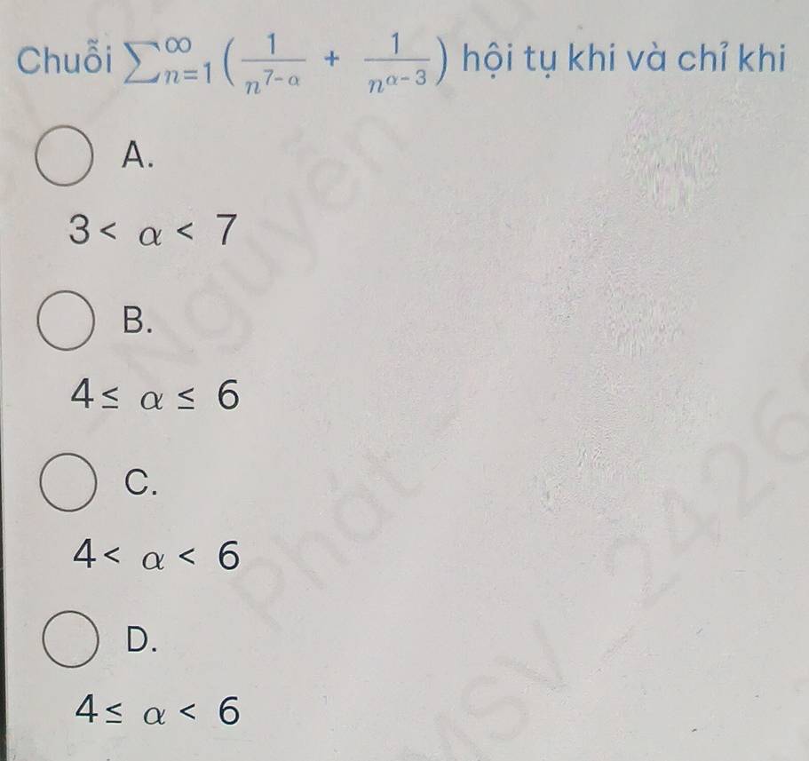 Chuỗi sumlimits (_n=1)^(∈fty)( 1/n^(7-a) + 1/n^(alpha -3) ) hội tụ khi và chỉ khi
A.
3 <7</tex>
B.
4≤ alpha ≤ 6
C.
4 <6</tex>
D.
4≤ alpha <6</tex>