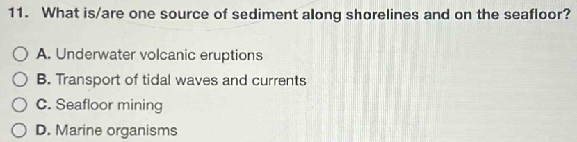 What is/are one source of sediment along shorelines and on the seafloor?
A. Underwater volcanic eruptions
B. Transport of tidal waves and currents
C. Seafloor mining
D. Marine organisms