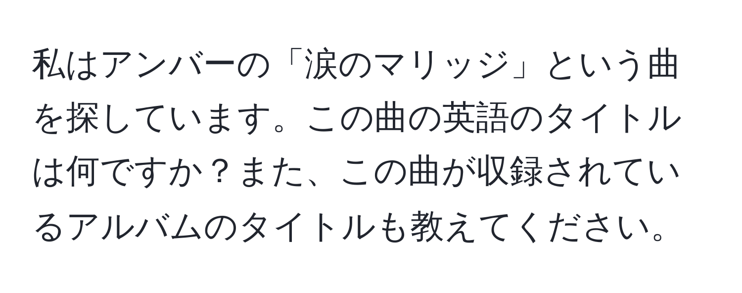 私はアンバーの「涙のマリッジ」という曲を探しています。この曲の英語のタイトルは何ですか？また、この曲が収録されているアルバムのタイトルも教えてください。