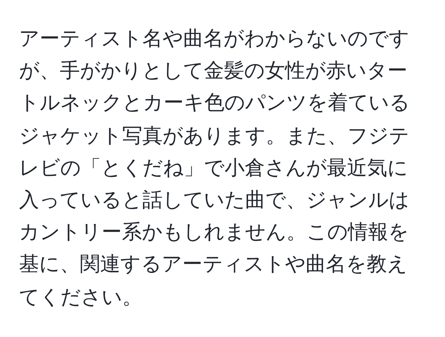 アーティスト名や曲名がわからないのですが、手がかりとして金髪の女性が赤いタートルネックとカーキ色のパンツを着ているジャケット写真があります。また、フジテレビの「とくだね」で小倉さんが最近気に入っていると話していた曲で、ジャンルはカントリー系かもしれません。この情報を基に、関連するアーティストや曲名を教えてください。