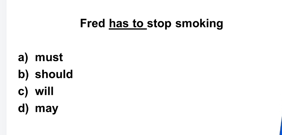 Fred has to stop smoking
a) must
b) should
c) will
d) may