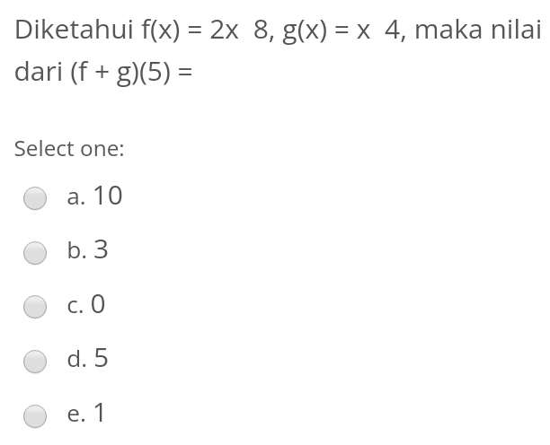 Diketahui f(x)=2x8, g(x)=x4 , maka nilai
dari (f+g)(5)=
Select one:
a. 10
b. 3
c. 0
d. 5
e. 1