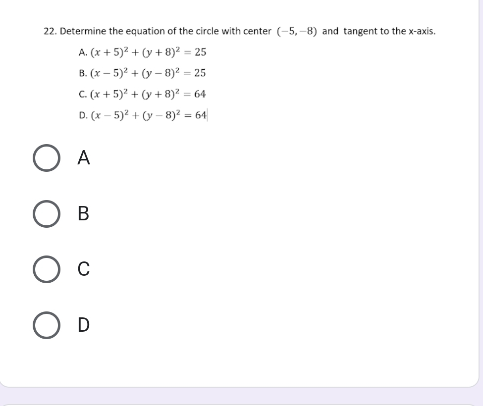 Determine the equation of the circle with center (-5,-8) and tangent to the x-axis.
A. (x+5)^2+(y+8)^2=25
B. (x-5)^2+(y-8)^2=25
C. (x+5)^2+(y+8)^2=64
D. (x-5)^2+(y-8)^2=64
A
B
C
D