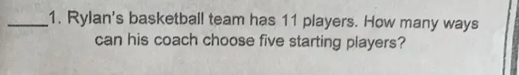 Rylan's basketball team has 11 players. How many ways 
can his coach choose five starting players?