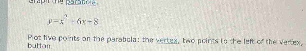 Graph the parabola.
y=x^2+6x+8
Plot five points on the parabola: the vertex, two points to the left of the vertex, 
button.