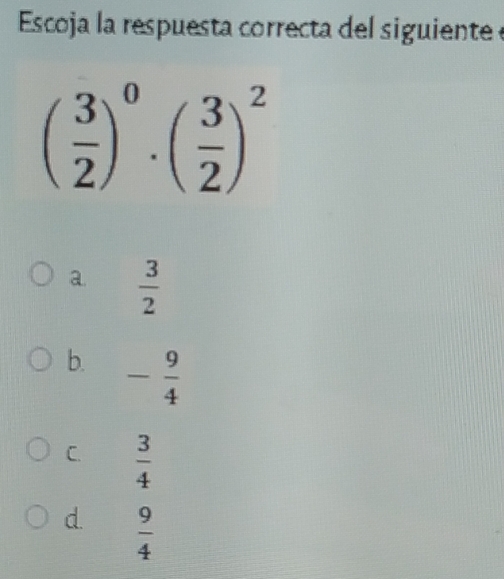 Escoja la respuesta correcta del siguiente
( 3/2 )^0· ( 3/2 )^2
a  3/2 
b. - 9/4 
C.  3/4 
d.  9/4 