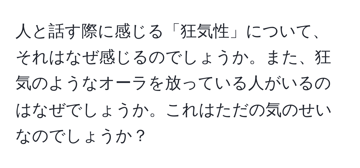 人と話す際に感じる「狂気性」について、それはなぜ感じるのでしょうか。また、狂気のようなオーラを放っている人がいるのはなぜでしょうか。これはただの気のせいなのでしょうか？