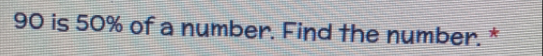 90 is 50% of a number. Find the number. *