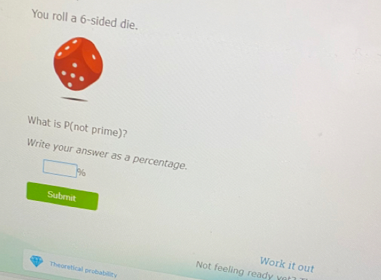 You roll a 6 -sided die. 
What is P (not prime)? 
Write your answer as a percentage.
□ %
Submit 
Work it out 
Theoretical probability 
Not feeling ready vet