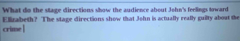 What do the stage directions show the audience about John’s feelings toward 
Elizabeth? The stage directions show that John is actually really guilty about the 
crime