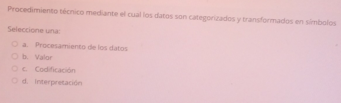 Procedimiento técnico mediante el cual los datos son categorizados y transformados en símbolos
Seleccione una:
a. Procesamiento de los datos
b. Valor
c. Codificación
d. Interpretación