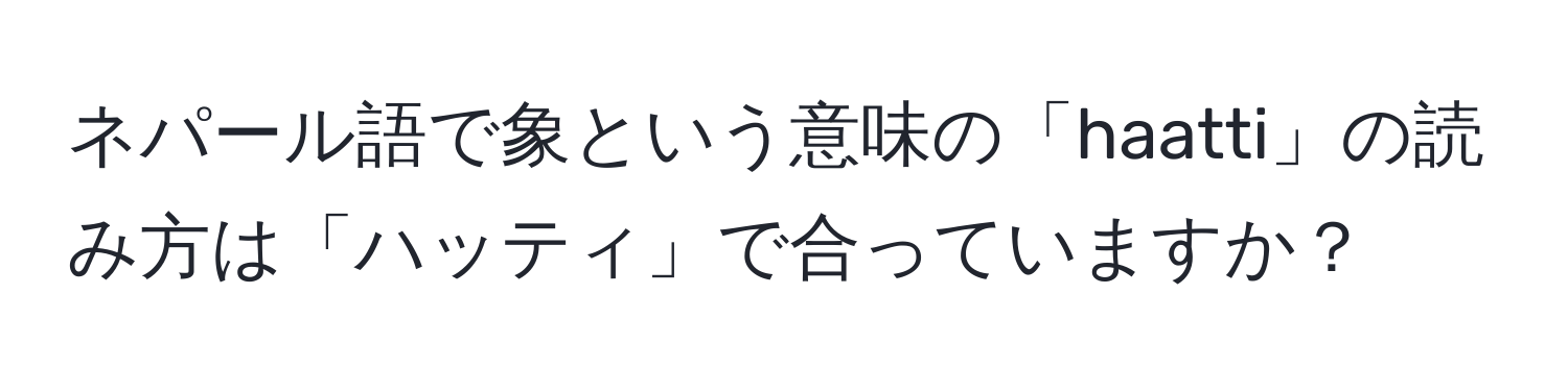 ネパール語で象という意味の「haatti」の読み方は「ハッティ」で合っていますか？