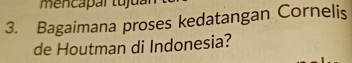 mencapar tujuar 
3. Bagaimana proses kedatangan Cornelis 
de Houtman di Indonesia?