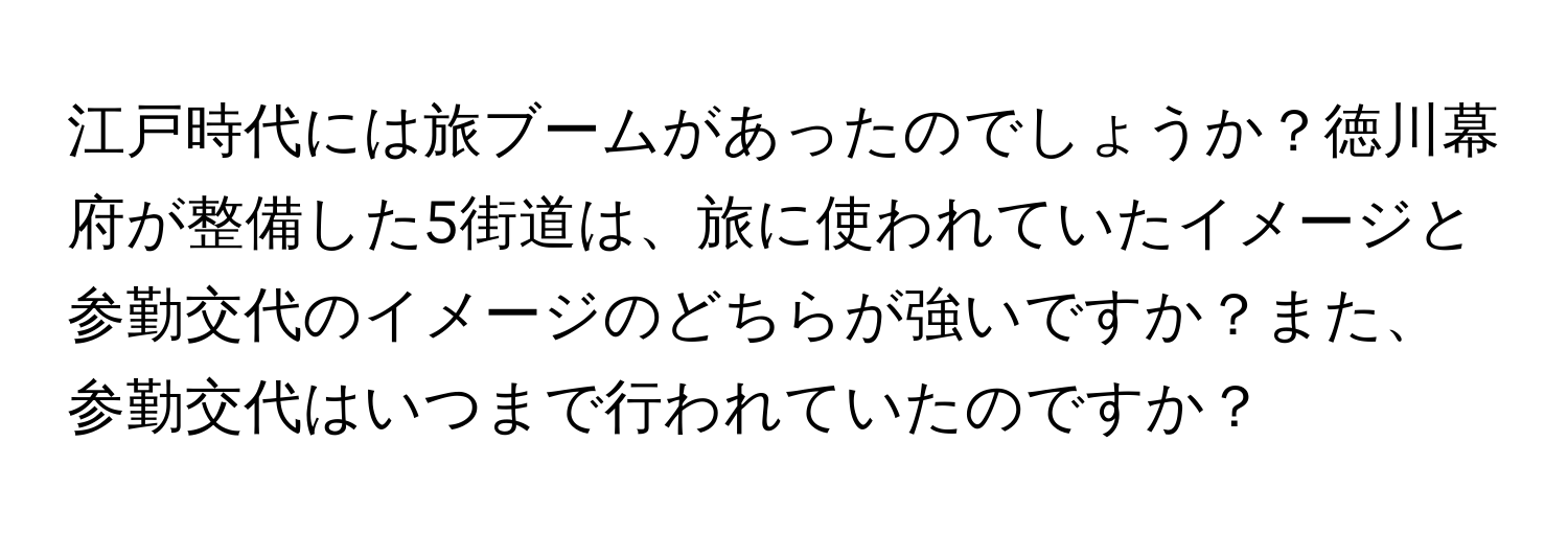 江戸時代には旅ブームがあったのでしょうか？徳川幕府が整備した5街道は、旅に使われていたイメージと参勤交代のイメージのどちらが強いですか？また、参勤交代はいつまで行われていたのですか？