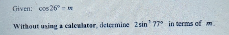 Given: cos 26°=m
Without using a calculator, determine 2sin^2 77° in terms of m .