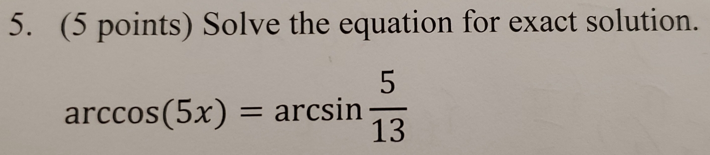 Solve the equation for exact solution.
arccos (5x)=arcsin  5/13 