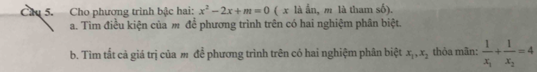 Cho phương trình bậc hai: x^2-2x+m=0 ( x là ẫn, m là tham số).
a. Tìm điều kiện của m để phương trình trên có hai nghiệm phân biệt.
b. Tìm tất cả giá trị của m để phương trình trên có hai nghiệm phân biệt x_1, x_2 thòa mãn: frac 1x_1+frac 1x_2=4