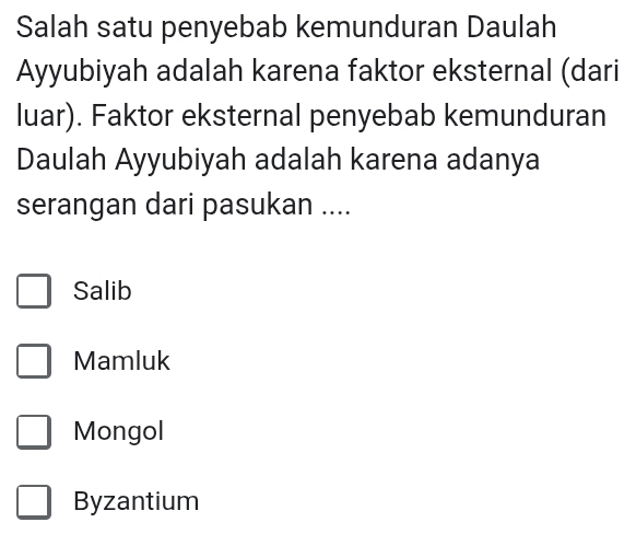 Salah satu penyebab kemunduran Daulah
Ayyubiyah adalah karena faktor eksternal (dari
luar). Faktor eksternal penyebab kemunduran
Daulah Ayyubiyah adalah karena adanya
serangan dari pasukan ....
Salib
Mamluk
Mongol
Byzantium