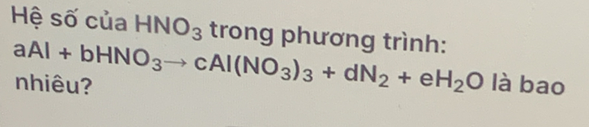 Hệ số của HNO_3 trong phương trình:
aAl+bHNO_3to cAl(NO_3)_3+dN_2+eH_2O
nhiêu? là bao