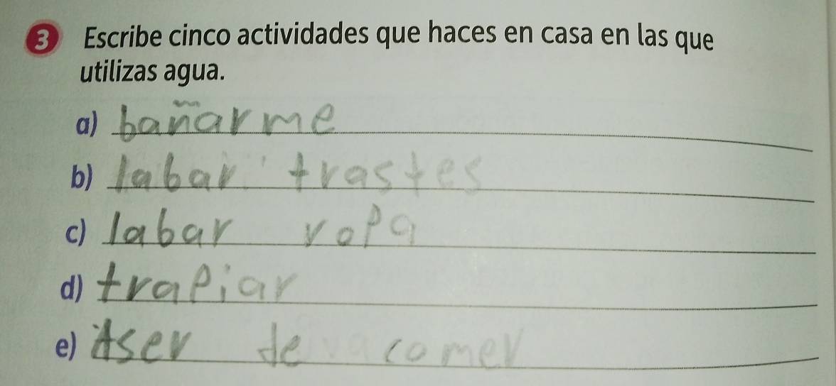 Escribe cinco actividades que haces en casa en las que 
utilizas agua. 
a)_ 
b)_ 
c)_ 
d)_ 
e)_ 
_