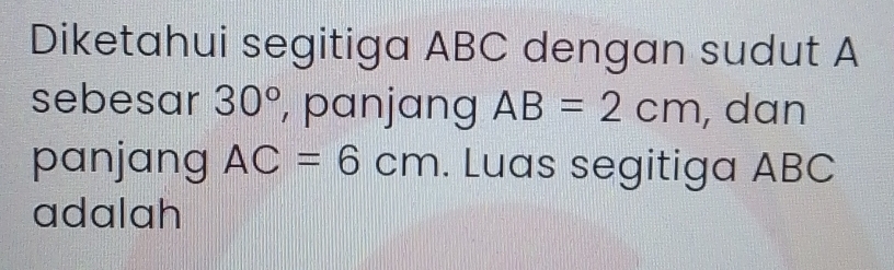 Diketahui segitiga ABC dengan sudut A
sebesar 30° , panjang AB=2cm , dan 
panjang AC=6cm. Luas segitiga ABC
adalah