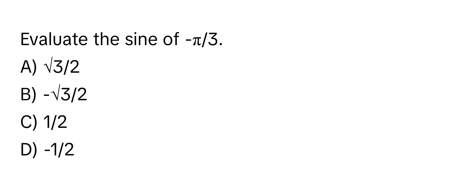 Evaluate the sine of -π/3. 
A) √3/2 
B) -√3/2 
C) 1/2 
D) -1/2