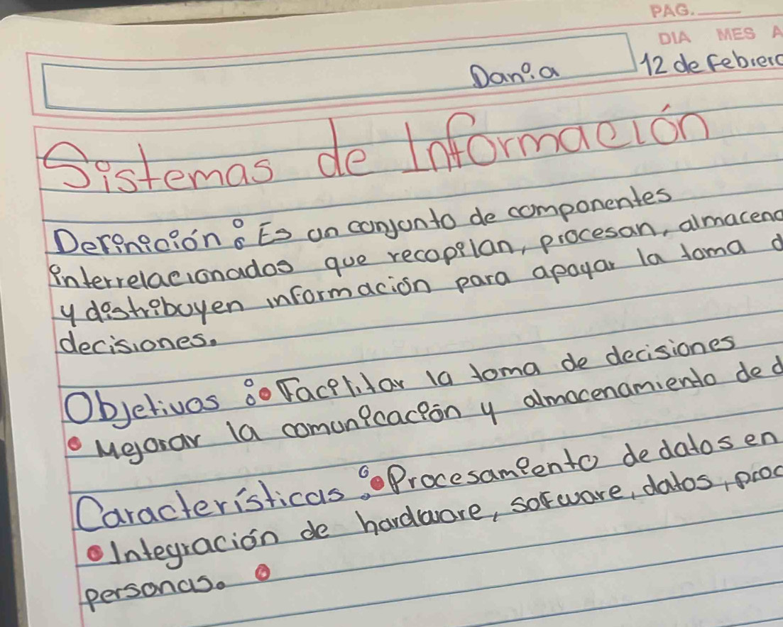 Dan? a 12 defebiero 
Sistemas de Informacion 
Deringoion 8Es an conjonto de componentes 
Interrelacionados que recopplan, procesan, almaceng 
y destrebuyen informacion para apoyar la tama 
decisiones. 
Objetivas 8o Facplilar 1a toma de decisiones 
Meorar la comunicacion y almocenamiento ded 
Caracteristicas 9 Procesameento dedatos en 
oIntegracion de hardwore, sorware, datos, proc 
personas.